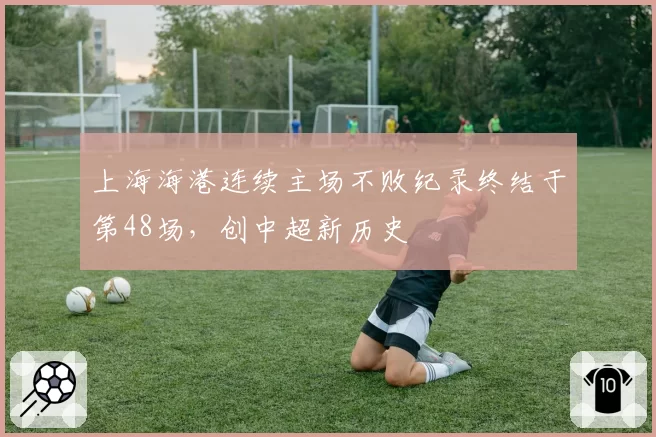 上海海港连续主场不败纪录终结于第48场,创中超新历史
