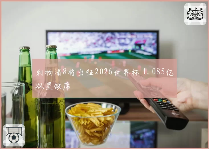 利物浦8将出征2026世界杯 1.085亿双星缺席
