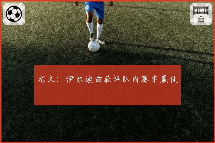 尤文：伊尔迪兹获评队内赛季最佳