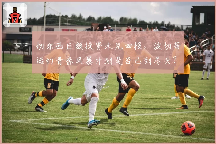 切尔西巨额投资未见回报,波切蒂诺的青春风暴计划是否已到尽头?