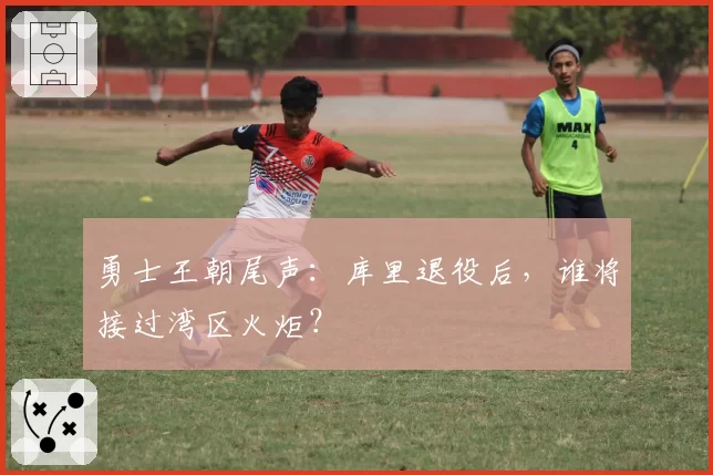 勇士王朝尾声:库里退役后,谁将接过湾区火炬?