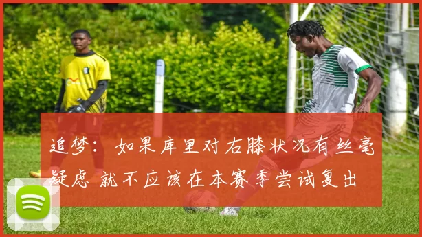 追梦：如果库里对右膝状况有丝毫疑虑 就不应该在本赛季尝试复出