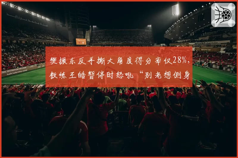 樊振东反手撕大角度得分率仅28%,教练王皓暂停时怒吼“别老想侧身”被镜头捕捉