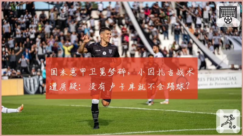 国米意甲卫冕梦碎,小因扎吉战术遭质疑:没有卢卡库就不会踢球?