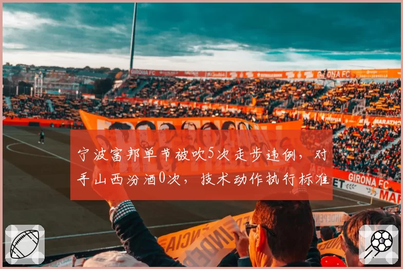 宁波富邦单节被吹5次走步违例，对手山西汾酒0次，技术动作执行标准不一成冲突导火索