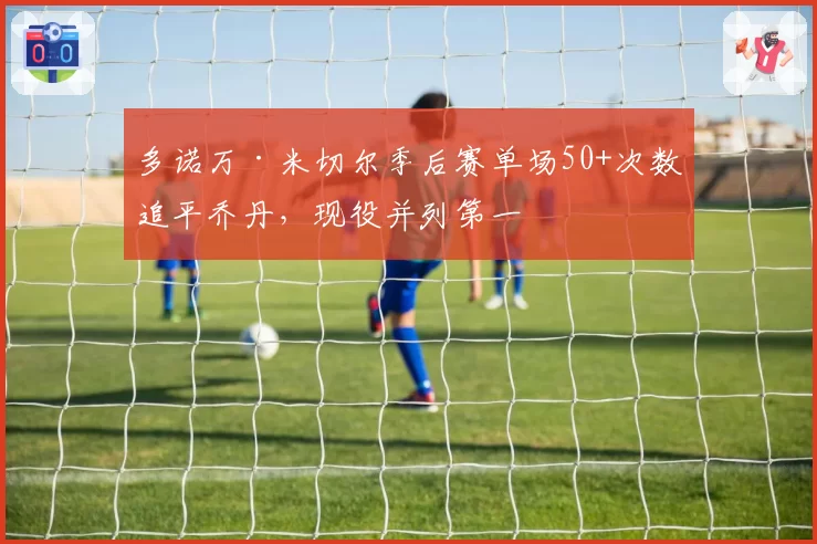 多诺万·米切尔季后赛单场50+次数追平乔丹，现役并列第一