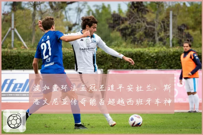 波加查环法五冠王追平安杜兰，斯洛文尼亚传奇能否超越西班牙车神？
