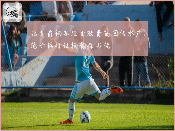 北京首钢客场击败青岛国信水产,范子铭对位杨瀚森占优