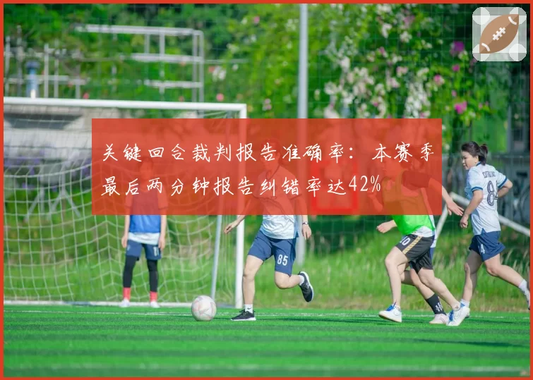 关键回合裁判报告准确率:本赛季最后两分钟报告纠错率达42%