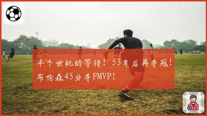 半个世纪的等待！53年后再夺冠！布伦森45分夺FMVP！