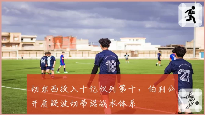 切尔西投入十亿仅列第十，伯利公开质疑波切蒂诺战术体系