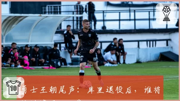 勇士王朝尾声:库里退役后,谁将接过湾区火炬?