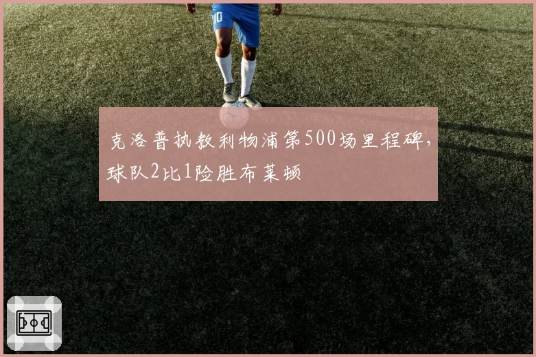 克洛普执教利物浦第500场里程碑，球队2比1险胜布莱顿