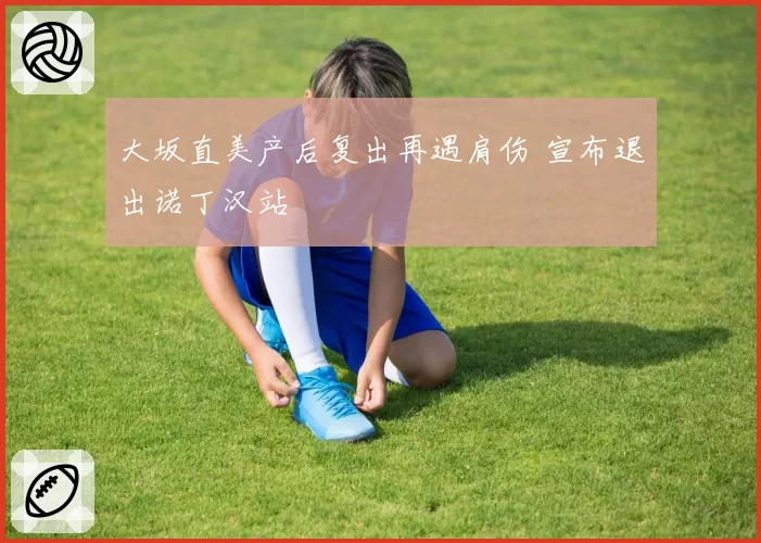 大坂直美产后复出再遇肩伤 宣布退出诺丁汉站