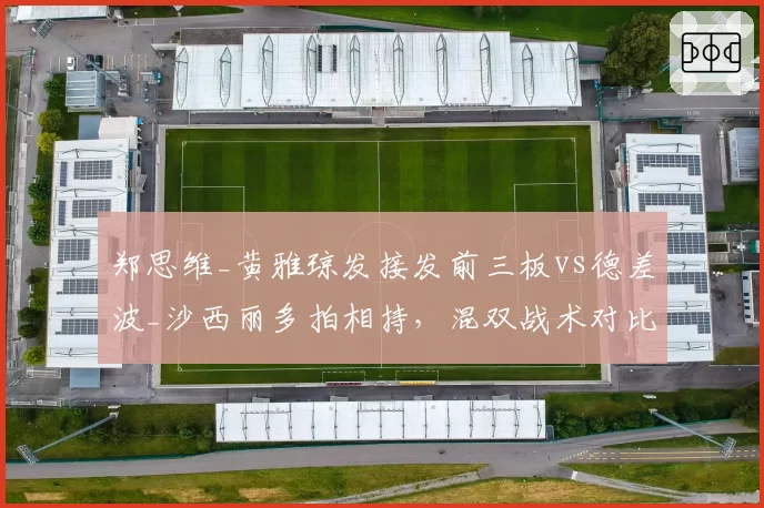 郑思维_黄雅琼发接发前三板vs德差波_沙西丽多拍相持，混双战术对比