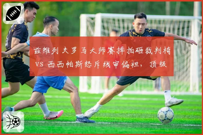 兹维列夫罗马大师赛摔拍砸裁判椅 vs 西西帕斯怒斥线审偏袒,顶级球员失控行为处罚标准不一引争议
