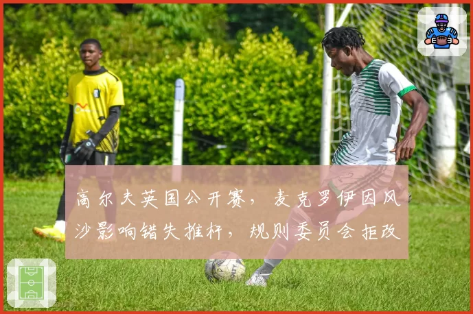 高尔夫英国公开赛,麦克罗伊因风沙影响错失推杆,规则委员会拒改判罚