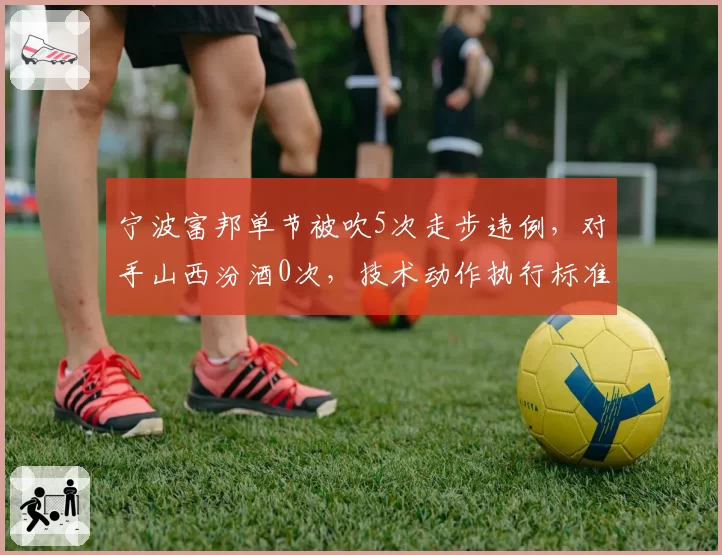 宁波富邦单节被吹5次走步违例，对手山西汾酒0次，技术动作执行标准不一成冲突导火索