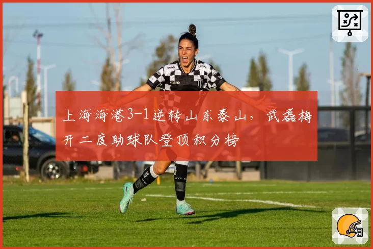 上海海港3-1逆转山东泰山，武磊梅开二度助球队登顶积分榜