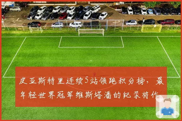 皮亚斯特里连续5站领跑积分榜，最年轻世界冠军维斯塔潘的纪录将作古？