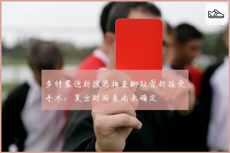 多特蒙德新援恩梅查脚趾骨折接受手术，复出时间表尚未确定