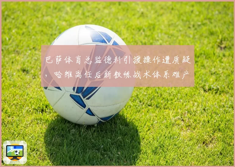 巴萨体育总监德科引援操作遭质疑，哈维离任后新教练战术体系难产