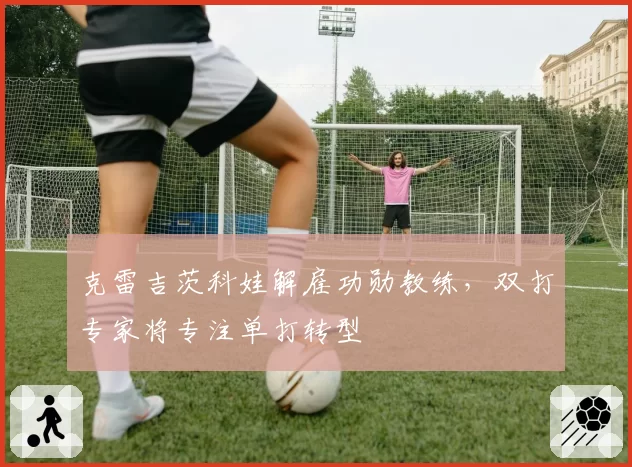 克雷吉茨科娃解雇功勋教练,双打专家将专注单打转型