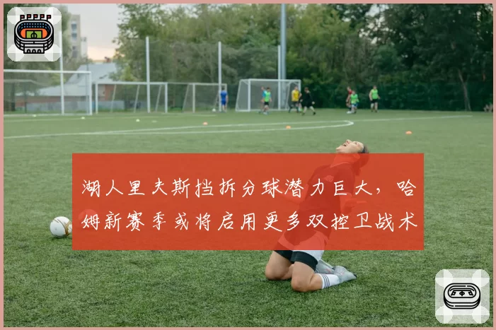 湖人里夫斯挡拆分球潜力巨大，哈姆新赛季或将启用更多双控卫战术