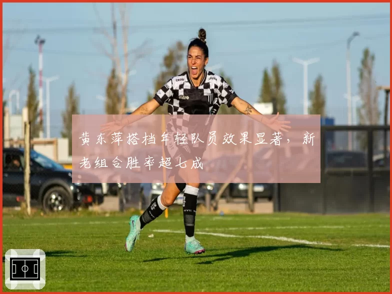 黄东萍搭档年轻队员效果显著，新老组合胜率超七成