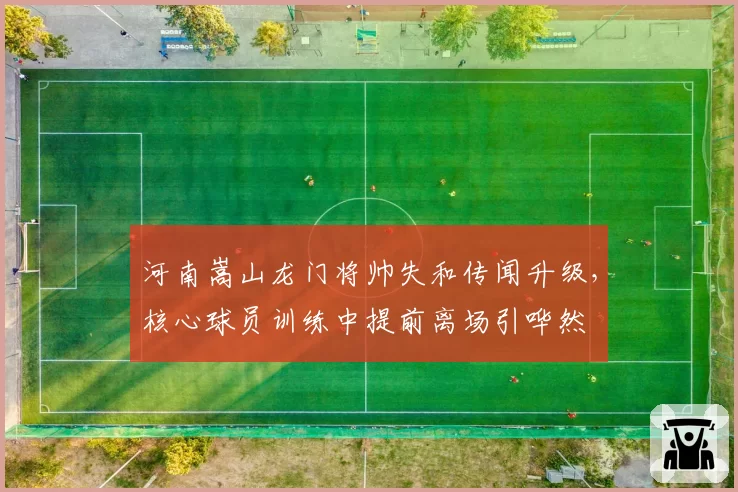 河南嵩山龙门将帅失和传闻升级,核心球员训练中提前离场引哗然