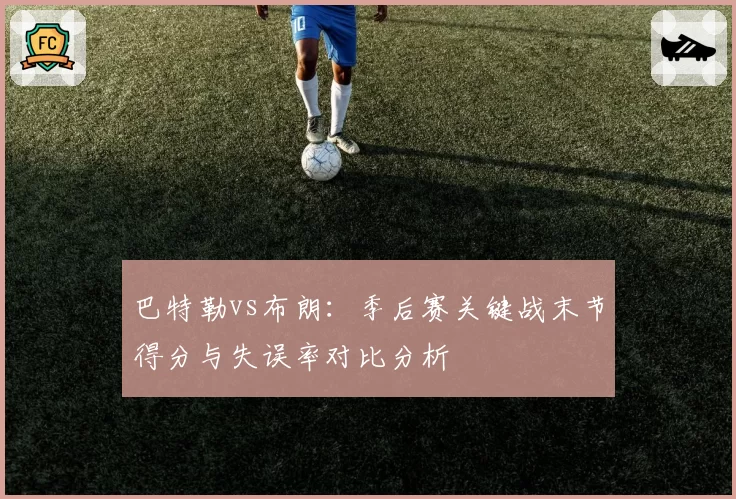 巴特勒vs布朗：季后赛关键战末节得分与失误率对比分析