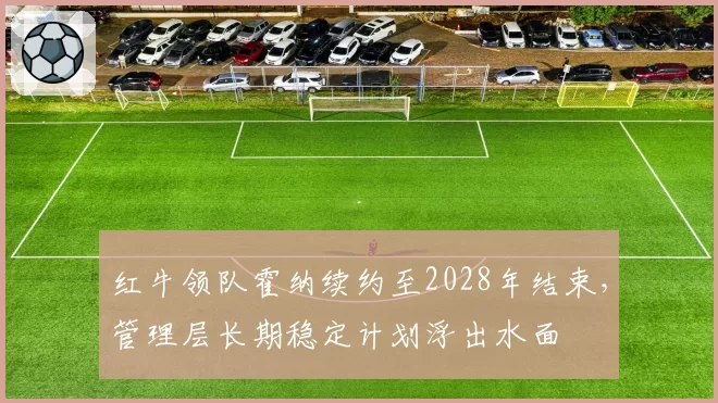 红牛领队霍纳续约至2028年结束，管理层长期稳定计划浮出水面