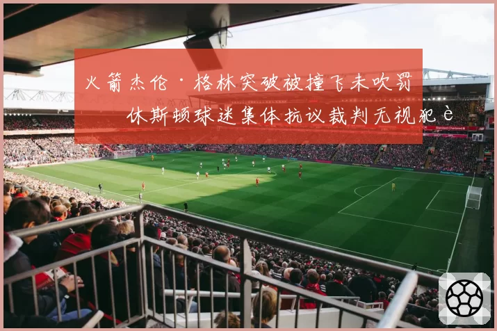 火箭杰伦·格林突破被撞飞未吹罚,休斯顿球迷集体抗议裁判无视犯规