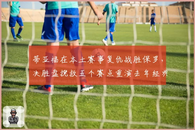 蒂亚福在本土赛事复仇战胜保罗,决胜盘挽救五个赛点重演去年经典战役