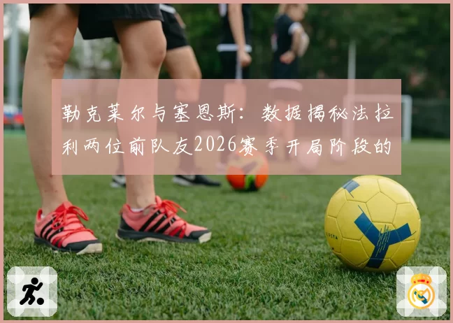 勒克莱尔与塞恩斯：数据揭秘法拉利两位前队友2026赛季开局阶段的轮胎损耗差异