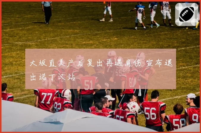 大坂直美产后复出再遇肩伤 宣布退出诺丁汉站