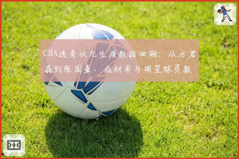 CBA选秀状元生涯数据回溯：从方君磊到陈国豪，成材率与明星球员数量对比