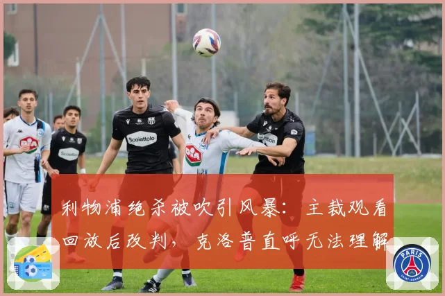 利物浦绝杀被吹引风暴：主裁观看回放后改判，克洛普直呼无法理解