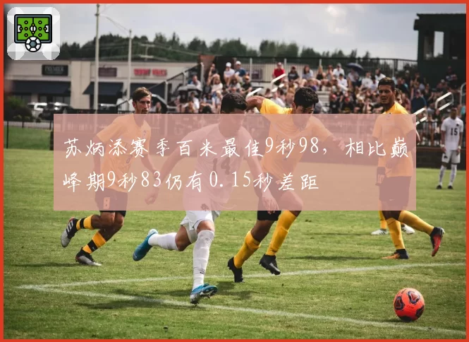 苏炳添赛季百米最佳9秒98，相比巅峰期9秒83仍有0.15秒差距