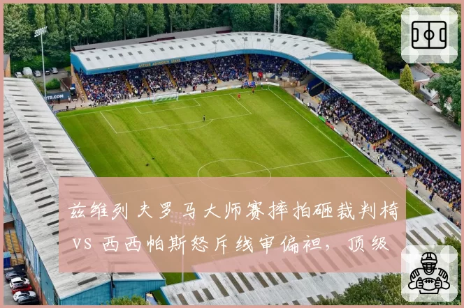 兹维列夫罗马大师赛摔拍砸裁判椅 vs 西西帕斯怒斥线审偏袒,顶级球员失控行为处罚标准不一引争议