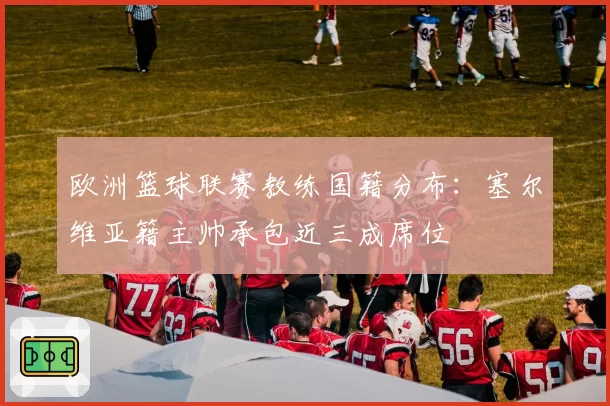 欧洲篮球联赛教练国籍分布:塞尔维亚籍主帅承包近三成席位