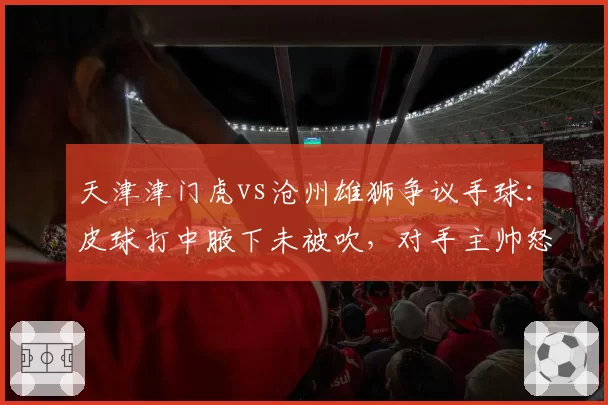 天津津门虎vs沧州雄狮争议手球：皮球打中腋下未被吹，对手主帅怒摔战术板