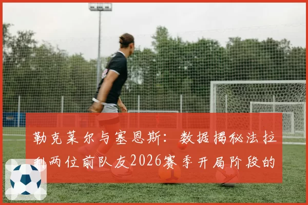 勒克莱尔与塞恩斯：数据揭秘法拉利两位前队友2026赛季开局阶段的轮胎损耗差异