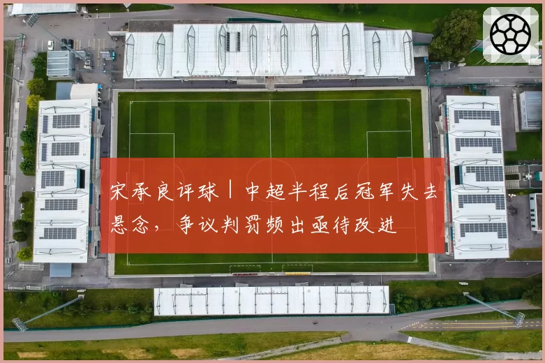宋承良评球｜中超半程后冠军失去悬念，争议判罚频出亟待改进