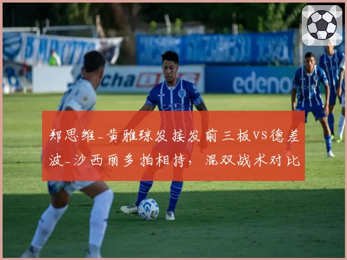 郑思维_黄雅琼发接发前三板vs德差波_沙西丽多拍相持，混双战术对比