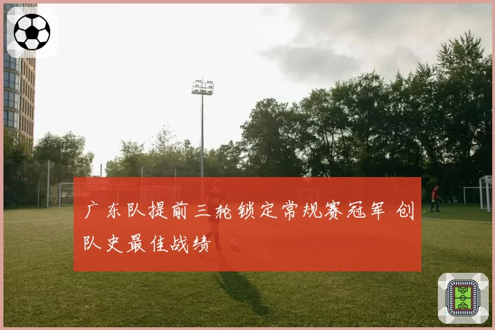 广东队提前三轮锁定常规赛冠军 创队史最佳战绩