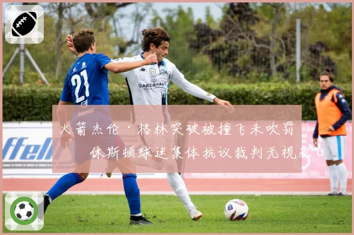火箭杰伦·格林突破被撞飞未吹罚,休斯顿球迷集体抗议裁判无视犯规