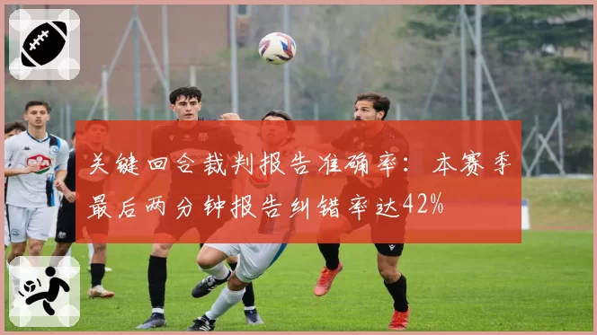 关键回合裁判报告准确率:本赛季最后两分钟报告纠错率达42%