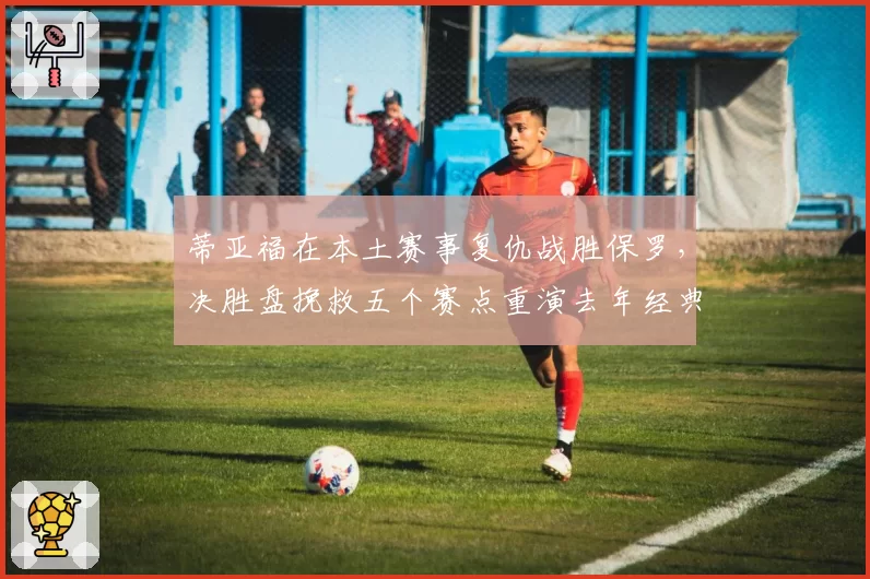 蒂亚福在本土赛事复仇战胜保罗,决胜盘挽救五个赛点重演去年经典战役
