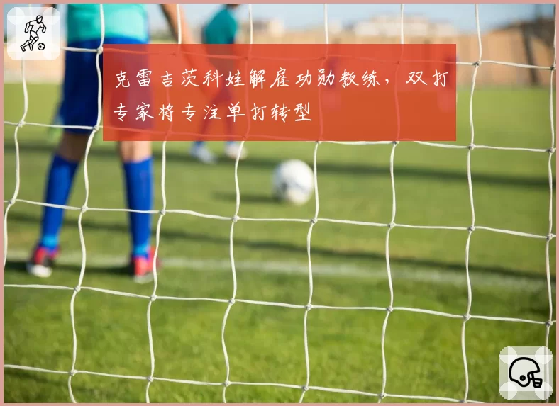 克雷吉茨科娃解雇功勋教练,双打专家将专注单打转型